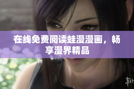 在线免费阅读蛙漫漫画，畅享漫界精品