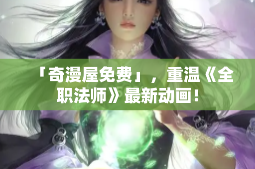 「奇漫屋免费」，重温《全职法师》最新动画！