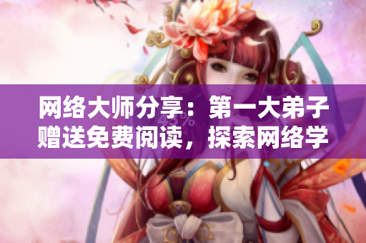 网络大师分享：第一大弟子赠送免费阅读，探索网络学习之路