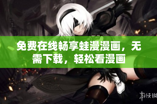 免费在线畅享蛙漫漫画，无需下载，轻松看漫画