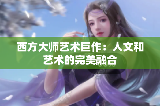 西方大师艺术巨作：人文和艺术的完美融合