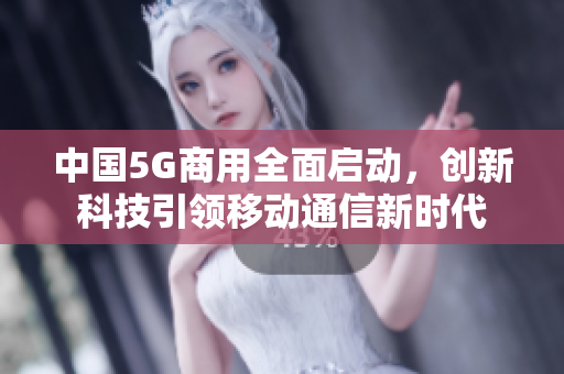 中国5G商用全面启动，创新科技引领移动通信新时代