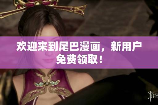 欢迎来到尾巴漫画，新用户免费领取！