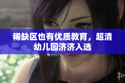 稀缺区也有优质教育，超清幼儿园济济入选