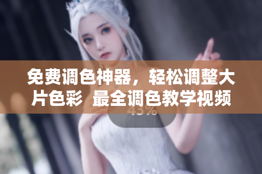 免费调色神器，轻松调整大片色彩  最全调色教学视频免费看