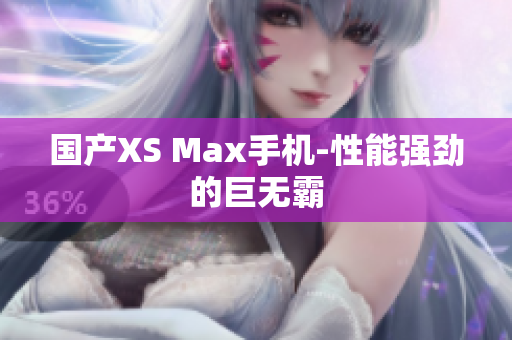 国产XS Max手机-性能强劲的巨无霸