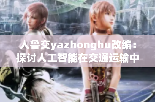 人鲁交yazhonghu改编：探讨人工智能在交通运输中的应用