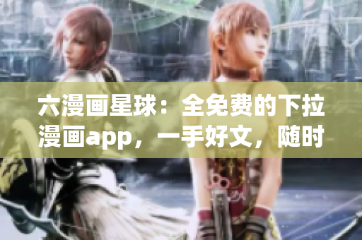 六漫画星球：全免费的下拉漫画app，一手好文，随时随地看！