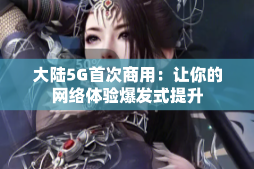 大陆5G首次商用：让你的网络体验爆发式提升