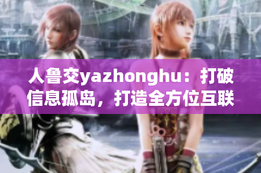 人鲁交yazhonghu：打破信息孤岛，打造全方位互联网生态