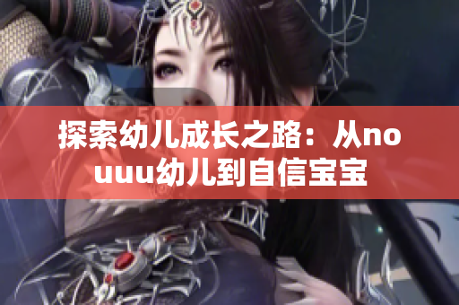探索幼儿成长之路：从nouuu幼儿到自信宝宝