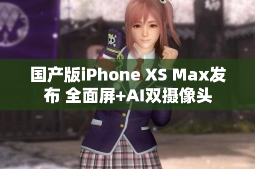 国产版iPhone XS Max发布 全面屏+AI双摄像头