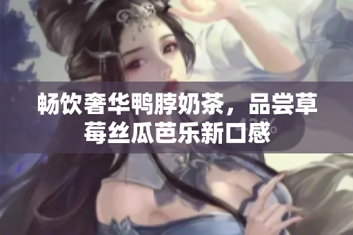 畅饮奢华鸭脖奶茶，品尝草莓丝瓜芭乐新口感