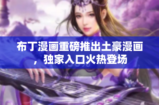 布丁漫画重磅推出土豪漫画，独家入口火热登场