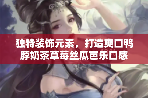 独特装饰元素，打造爽口鸭脖奶茶草莓丝瓜芭乐口感