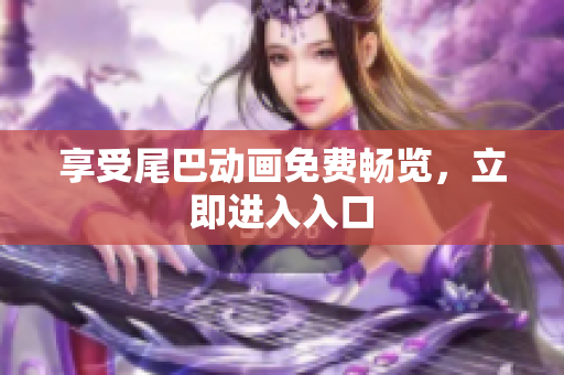 享受尾巴动画免费畅览，立即进入入口