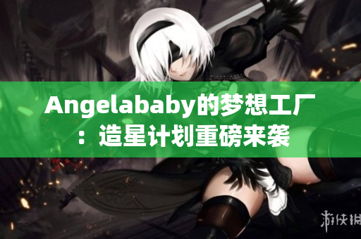 Angelababy的梦想工厂：造星计划重磅来袭