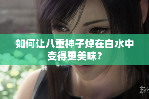 如何让八重神子焯在白水中变得更美味？
