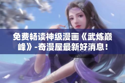 免费畅读神级漫画《武炼巅峰》-奇漫屋最新好消息！
