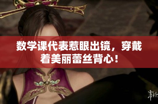 数学课代表惹眼出镜，穿戴着美丽蕾丝背心！