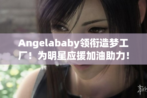 Angelababy领衔造梦工厂！为明星应援加油助力！