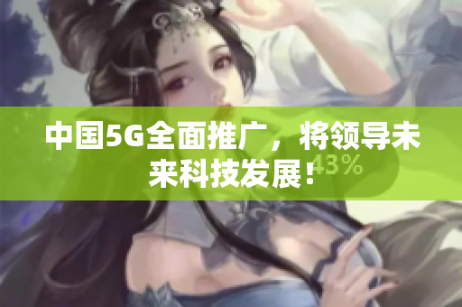 中国5G全面推广，将领导未来科技发展！