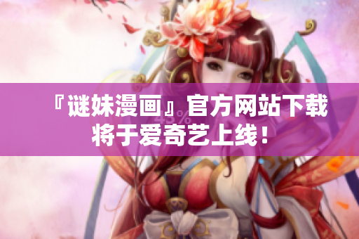 『谜妹漫画』官方网站下载将于爱奇艺上线！