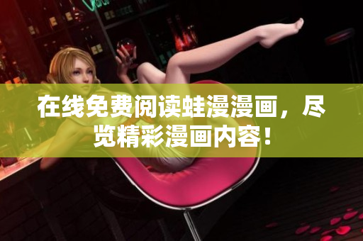 在线免费阅读蛙漫漫画，尽览精彩漫画内容！
