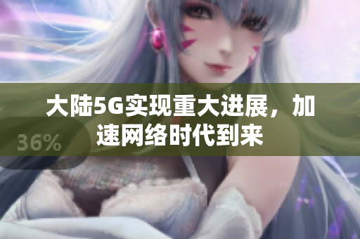 大陆5G实现重大进展，加速网络时代到来