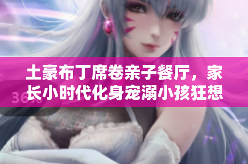 土豪布丁席卷亲子餐厅，家长小时代化身宠溺小孩狂想曲