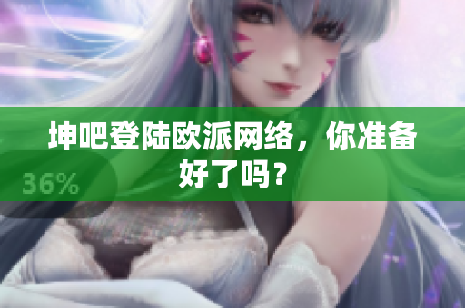 坤吧登陆欧派网络，你准备好了吗？