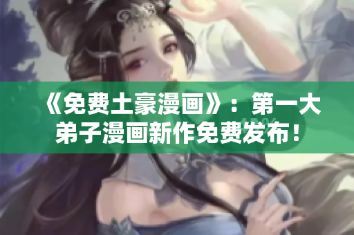 《免费土豪漫画》：第一大弟子漫画新作免费发布！