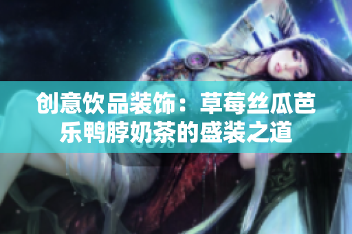 创意饮品装饰：草莓丝瓜芭乐鸭脖奶茶的盛装之道
