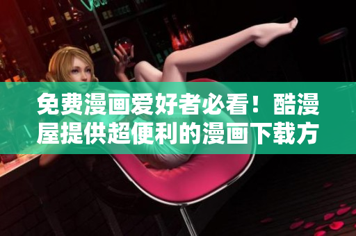 免费漫画爱好者必看！酷漫屋提供超便利的漫画下载方式！