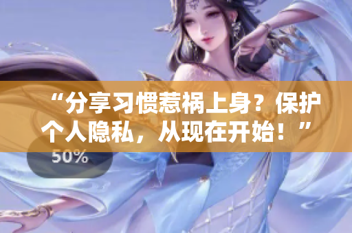 “分享习惯惹祸上身？保护个人隐私，从现在开始！”