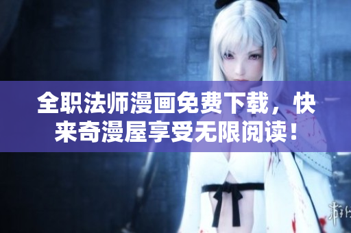 全职法师漫画免费下载，快来奇漫屋享受无限阅读！