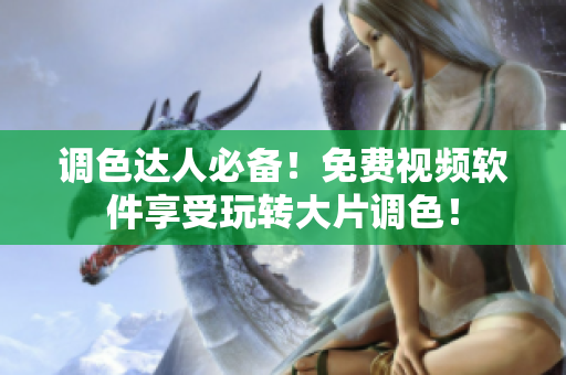 调色达人必备！免费视频软件享受玩转大片调色！