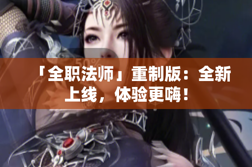 「全职法师」重制版：全新上线，体验更嗨！