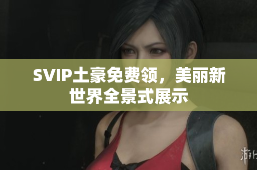 SVIP土豪免费领，美丽新世界全景式展示
