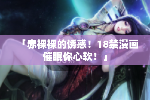 「赤裸裸的诱惑！18禁漫画催眠你心软！」