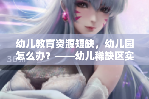 幼儿教育资源短缺，幼儿园怎么办？——幼儿稀缺区实践分享