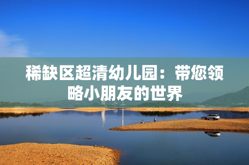 稀缺区超清幼儿园：带您领略小朋友的世界
