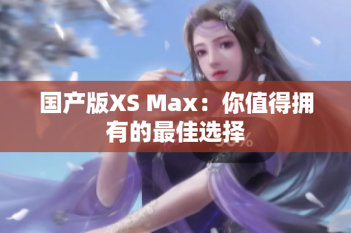 国产版XS Max：你值得拥有的最佳选择