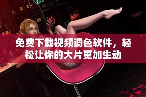 免费下载视频调色软件，轻松让你的大片更加生动