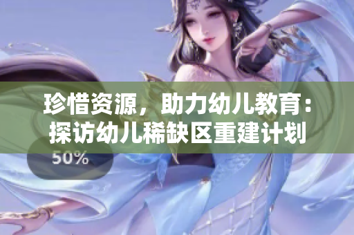 珍惜资源，助力幼儿教育：探访幼儿稀缺区重建计划