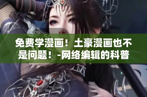 免费学漫画！土豪漫画也不是问题！-网络编辑的科普