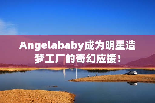 Angelababy成为明星造梦工厂的奇幻应援！