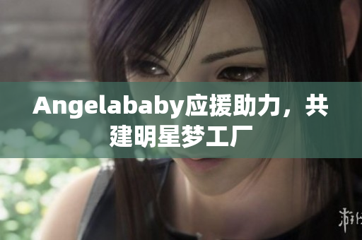 Angelababy应援助力，共建明星梦工厂