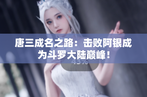 唐三成名之路：击败阿银成为斗罗大陆巅峰！