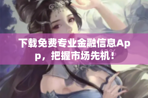 下载免费专业金融信息App，把握市场先机！